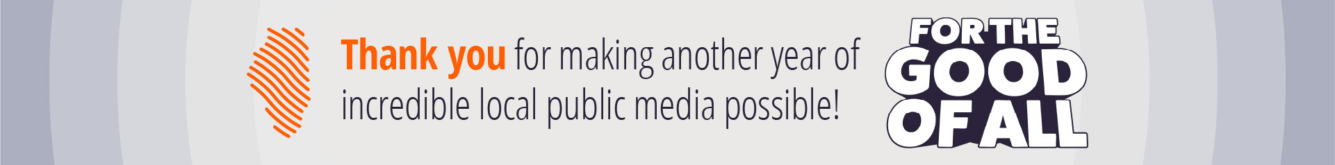 Thank you for making another year of incredible local public media possible - For the Good of All!