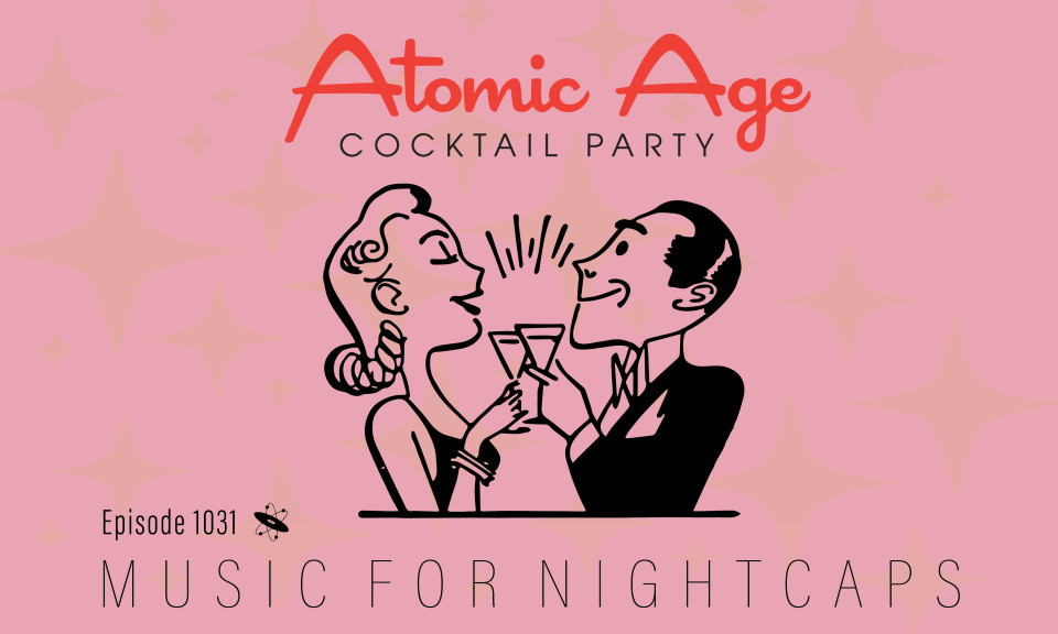 Atomic Age logo with an illustration of woman and a man sharing cocktails. Text reads Episode 1031 Music for Nightcaps