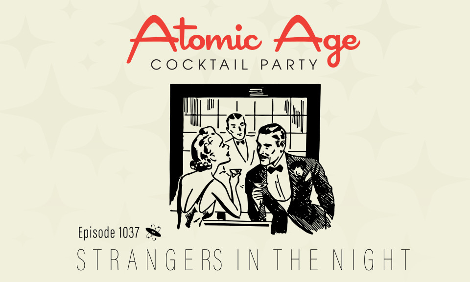 Atomic Age logo with an illustrations of a multi-piece band playing. Text reads Episode 1036 Atomic Age logo with an illustrations of a woman and a man at a bar enjoying cocktials. A bartender looks on. Text reads Episode 1037 Strangers In the Night