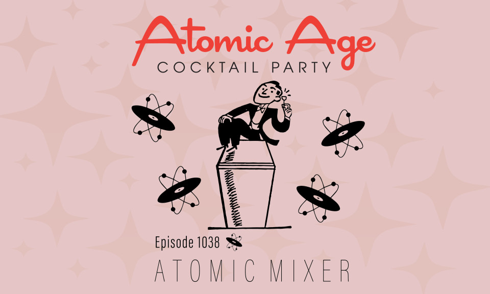 Atomic Age logo with an illustrations of a multi-piece band playing. Text reads Episode 1036 Atomic Age logo with an illustrations of a man sitting on top of a martini shaker. Records with atomic rings fly around him. Text reads Episode 1038 Atomic Mixer