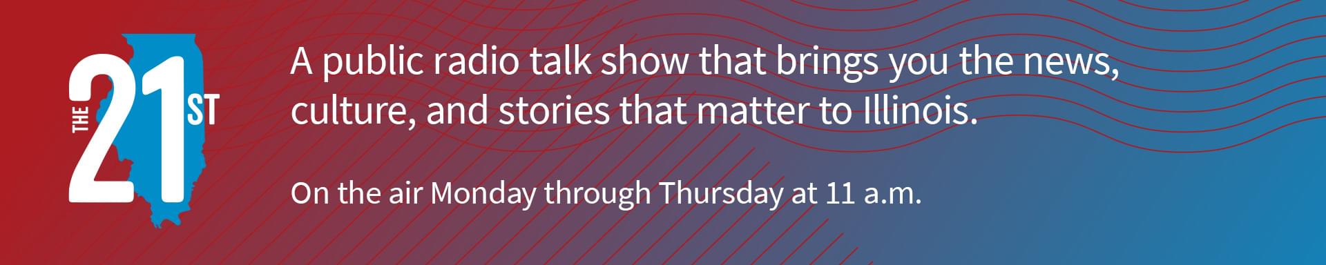 The 21st: A public radio talk show that brings you the news, culture, and stories that matter to Illinois. On the air Monday through Thursday at 11 a.m.
