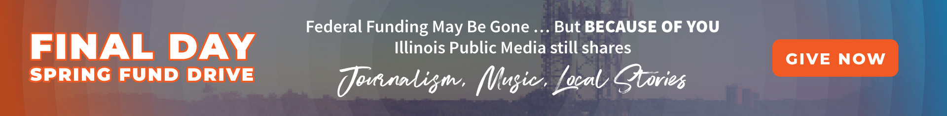 Final Day: Spring Fund Drive. Federal funding may be gone... But because of you Illinois Public Media still shares journalism, music, and local stories.